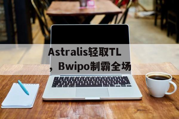 关于Astralis轻取TL，Bwipo制霸全场的信息